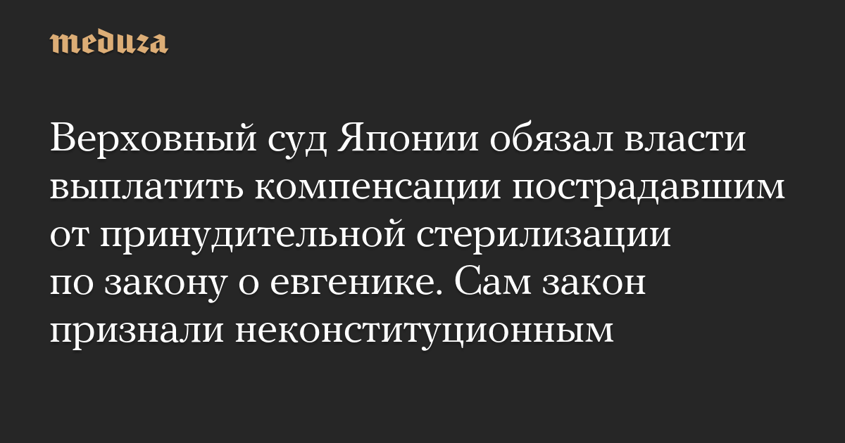 Верховный суд Японии обязал власти выплатить компенсации пострадавшим от принудительной стерилизации по закону о евгенике. Сам закон признали неконституционным